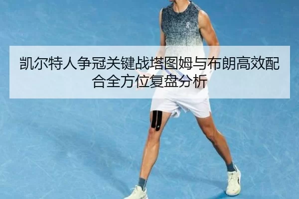 凯尔特人争冠关键战塔图姆与布朗高效配合全方位复盘分析