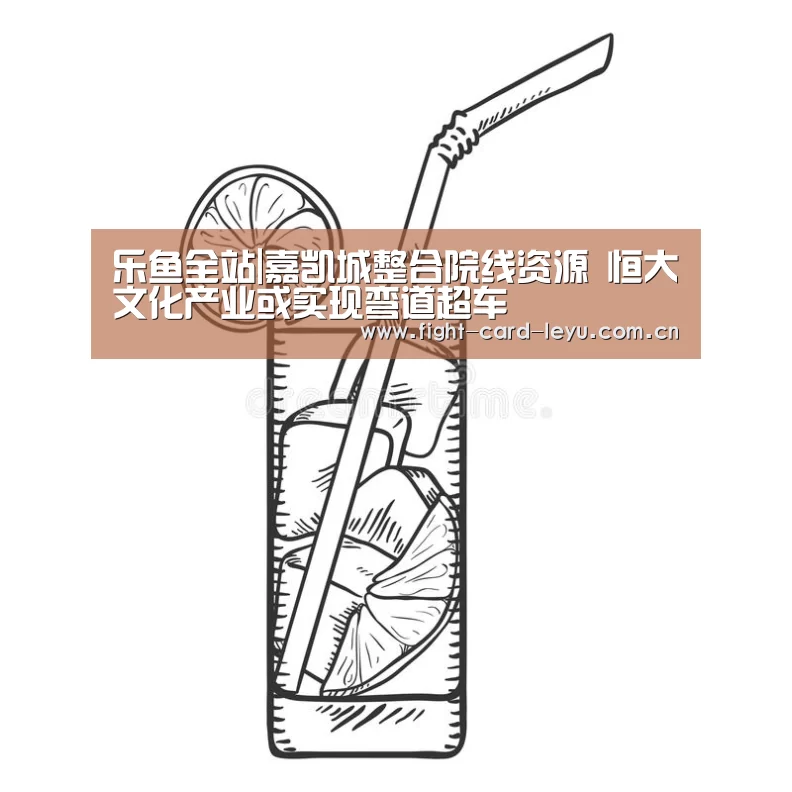 乐鱼全站|嘉凯城整合院线资源 恒大文化产业或实现弯道超车(图3) 乐鱼全站