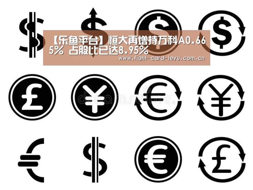 【乐鱼平台】恒大再增持万科A0.665% 占股比已达8.95%(图1) 乐鱼娱乐